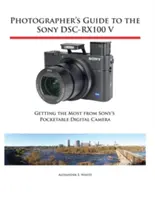 Sprievodca fotografa k fotoaparátu Sony Dsc-Rx100 V: Ako získať čo najviac z vreckového digitálneho fotoaparátu Sony - Photographer's Guide to the Sony Dsc-Rx100 V: Getting the Most from Sony's Pocketable Digital Camera