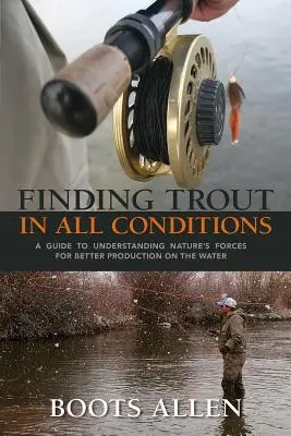 Hľadanie pstruhov za každých podmienok: Príručka na pochopenie prírodných síl pre lepšiu produkciu vo vode - Finding Trout in All Conditions: A Guide to Understanding Nature's Forces for Better Production on the Water