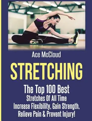 Strečing: 100 najlepších strečingových cvičení všetkých čias: Zvýšenie flexibility, získanie sily, úľava od bolesti a prevencia zranení - Stretching: The Top 100 Best Stretches Of All Time: Increase Flexibility, Gain Strength, Relieve Pain & Prevent Injury