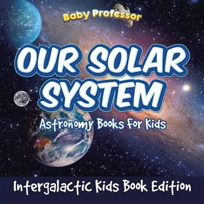 Naša slnečná sústava: Knihy o astronómii pre deti - edícia intergalaktických kníh pre deti - Our Solar System: Astronomy Books For Kids - Intergalactic Kids Book Edition