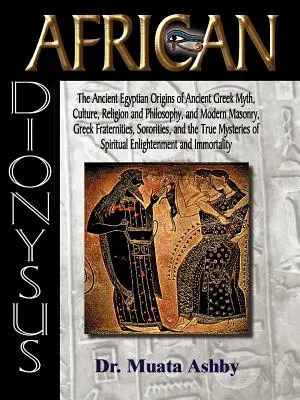 Africký Dionýz: (The Ancient Egyptian Origins of Ancient Greek Myth, Culture, Religion and Philosophy, and Modern Masonry, Greek Frater) - African Dionysus: The Ancient Egyptian Origins of Ancient Greek Myth, Culture, Religion and Philosophy, and Modern Masonry, Greek Frater