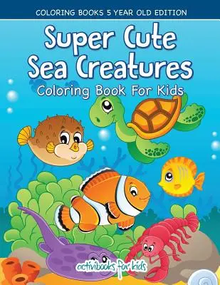 Super roztomilé morské tvory Omaľovánky pre deti - Omaľovánky 5 rokov Edition - Super Cute Sea Creatures Coloring Book For Kids - Coloring Books 5 Year Old Edition