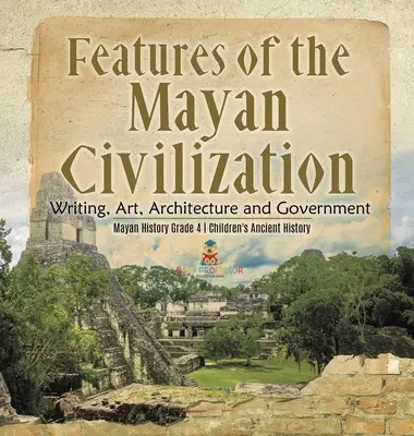 Charakteristiky mayskej civilizácie: Mayská civilizácia: Písmo, umenie, architektúra a vláda - Mayská história 4. ročník - Detské učebnice starovekých dejín - Features of the Mayan Civilization: Writing, Art, Architecture and Government - Mayan History Grade 4 - Children's Ancient History