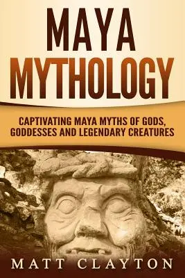 Mayská mytológia: Mýty o bohoch, bohyniach a legendárnych bytostiach: Pútavé mayské mýty - Maya Mythology: Captivating Maya Myths of Gods, Goddesses and Legendary Creatures