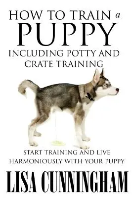 Ako vycvičiť šteňa vrátane výcviku na nočník a do prepravky: Začnite trénovať a žite harmonicky so svojím šteniatkom - How to Train a Puppy Including Potty and Crate Training: Start Training and Live Harmoniously with Your Puppy