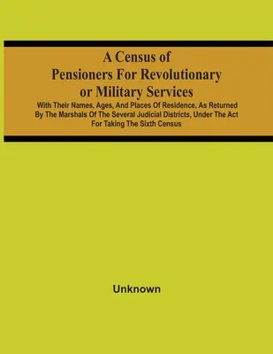 A Census of Pensioners For Revolutionary Or Military Services (Súpis dôchodcov za revolučné alebo vojenské služby): S ich menami, vekom a miestom bydliska, ako ich vrátili maršali Sev - A Census Of Pensioners For Revolutionary Or Military Services: With Their Names, Ages, And Places Of Residence, As Returned By The Marshals Of The Sev