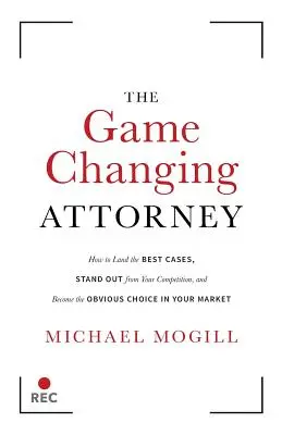 Advokát, ktorý mení hru: Ako získať najlepšie prípady, vyniknúť nad konkurenciou a stať sa jasnou voľbou na svojom trhu - The Game Changing Attorney: How to Land the Best Cases, Stand Out from Your Competition, and Become the Obvious Choice in Your Market