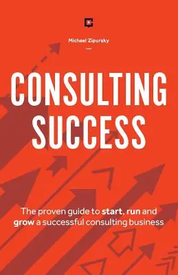 Úspech v poradenstve: Osvedčený sprievodca na založenie, vedenie a rozvoj úspešného poradenského podniku - Consulting Success: The Proven Guide to Start, Run and Grow a Successful Consulting Business