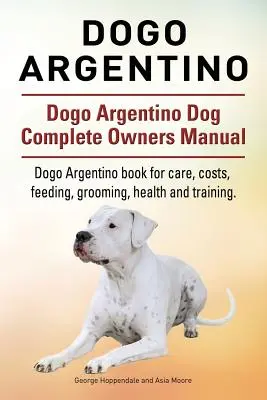 Dogo Argentino. Kompletná príručka majiteľa psa Dogo Argentino. Kniha Dogo Argentino pre starostlivosť, náklady, kŕmenie, starostlivosť, zdravie a výcvik. - Dogo Argentino. Dogo Argentino Dog Complete Owners Manual. Dogo Argentino book for care, costs, feeding, grooming, health and training.