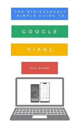 Smiešne jednoduchý sprievodca pre Google Pixel: Jednoduchý sprievodca pre začiatočníkov k zariadeniam Pixel 3, Pixel Slate a Pixelbook - The Ridiculously Simple Guide to Google Pixel: A Beginners Guide to Pixel 3, Pixel Slate and Pixelbook