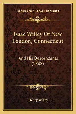 Isaac Willey Of New London, Connecticut (Isaac Willey z New Londýna, Connecticut): A jeho potomkovia (1888) - Isaac Willey Of New London, Connecticut: And His Descendants (1888)