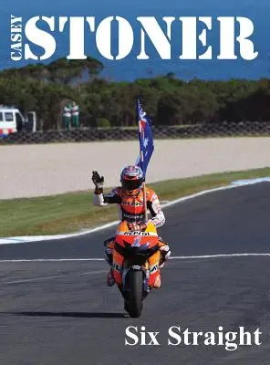 Casey Stoner Six Straight (Šesť rovných): A history of Casey Stoner at the Australian Motorcycle Grand Prix: A history of Casey Stoner at the Australian Motorcy - Casey Stoner Six Straight: A history of Casey Stoner at the Australian Motorcycle Grand Prix: A history of Casey Stoner at the Australian Motorcy