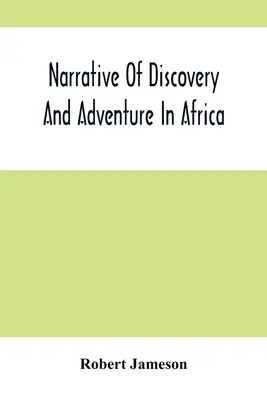 Rozprávanie o objavoch a dobrodružstvách v Afrike: Od najstarších čias po súčasnosť; s ilustráciami geológie, mineralógie a zoológie - Narrative Of Discovery And Adventure In Africa: From The Earliest Ages To The Present Time; With Illustrations Of The Geology, Mineralogy, And Zoology