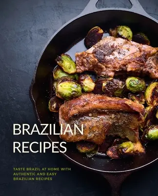 Brazílske recepty: Vychutnajte si Brazíliu doma s autentickými a jednoduchými brazílskymi receptami (2. vydanie) - Brazilian Recipes: Taste Brazil at Home with Authentic and Easy Brazilian Recipes (2nd Edition)