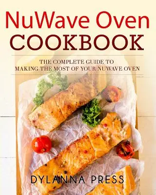 NuWave Oven Cookbook (Kuchárska kniha pre rúry NuWave): Úplný sprievodca, ako čo najlepšie využiť rúru NuWave - NuWave Oven Cookbook: The Complete Guide to Making the Most of Your NuWave Oven