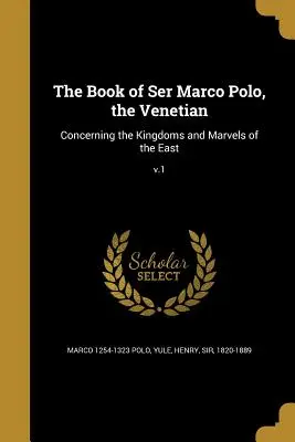 Kniha Benátčana Marca Pola: O kráľovstvách a zázrakoch Východu; V.1 - The Book of Ser Marco Polo, the Venetian: Concerning the Kingdoms and Marvels of the East; V.1