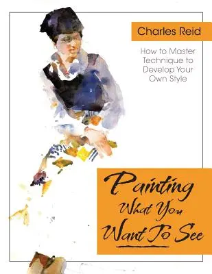 Maľovanie toho, čo (chcete) vidieť: Vydajte sa na cestu: Štyridsaťšesť lekcií, úloh a kritík maľby akvarelom a olejom - Painting What (You Want) to See: Forty-Six Lessons, Assignments, and Painting Critiques on Watercolor and Oil