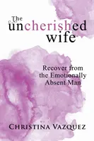 Nevydarená manželka: Zotaviť sa z citovo neprítomného muža - The Uncherished Wife: Recover from the Emotionally Absent Man