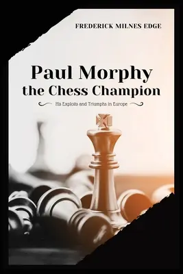 Paul Morphy, šachový majster: jeho úspechy a triumfy v Európe - Paul Morphy, the Chess Champion: His Exploits and Triumphs in Europe