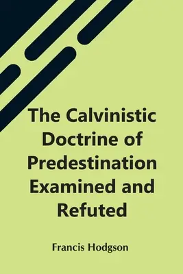Kalvínske učenie o predurčení preskúmané a vyvrátené - The Calvinistic Doctrine Of Predestination Examined And Refuted