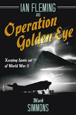Ian Fleming a operácia Zlaté oko: Flemming: Udržanie Španielska mimo druhej svetovej vojny - Ian Fleming and Operation Golden Eye: Keeping Spain Out of World War II
