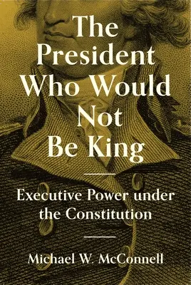 Prezident, ktorý nechcel byť kráľom: Výkonná moc podľa ústavy - The President Who Would Not Be King: Executive Power Under the Constitution