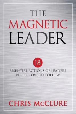 Magnetický vodca: 18 základných činností lídrov, ktorých ľudia radi nasledujú - The Magnetic Leader: 18 Essential Actions of Leaders People Love To Follow