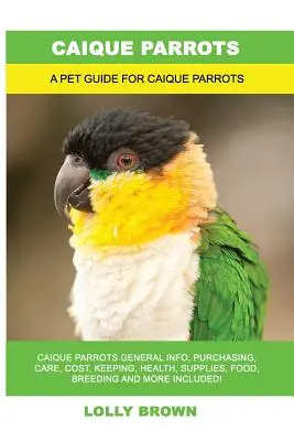 Papagáje Caique: Papagáje Caique Všeobecné informácie, nákup, starostlivosť, náklady, chov, zdravie, zásoby, krmivo, chov a ďalšie informácie! A Pe - Caique Parrots: Caique Parrots General Info, Purchasing, Care, Cost, Keeping, Health, Supplies, Food, Breeding and More Included! A Pe