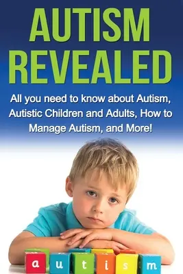 Odhalený autizmus: Všetko, čo potrebujete vedieť o autizme, autistických deťoch a dospelých, ako zvládnuť autizmus a ešte viac! - Autism Revealed: All you Need to Know about Autism, Autistic Children and Adults, How to Manage Autism, and More!