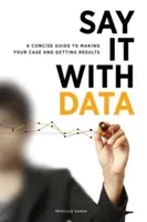 Povedzte to s dátami: Vydajte stručnú príručku, ako podať argumenty a dosiahnuť výsledky - Say It with Data: A Concise Guide to Making Your Case and Getting Results