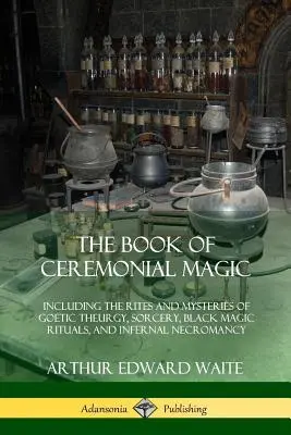 Kniha obradovej mágie: Obsahuje obrady a tajomstvá gotickej teurgie, čarodejníctva, rituály čiernej mágie a pekelnej nekromancie - The Book of Ceremonial Magic: Including the Rites and Mysteries of Goetic Theurgy, Sorcery, Black Magic Rituals, and Infernal Necromancy