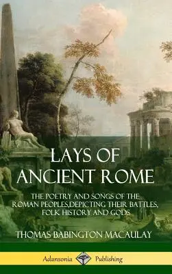 Lehoty starovekého Ríma: Básne a piesne rímskych národov, zobrazujúce ich bitky, ľudovú históriu a bohov - Lays of Ancient Rome: The Poetry and Songs of the Roman Peoples, Depicting Their Battles, Folk History and Gods