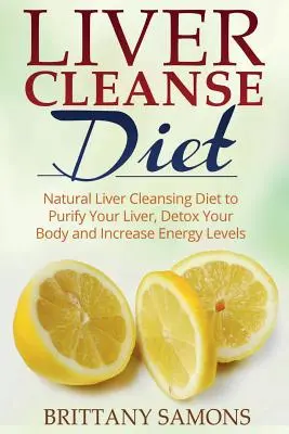 Diéta na očistu pečene: Prírodná diéta na prečistenie pečene, detoxikáciu tela a zvýšenie hladiny energie - Liver Cleanse Diet: Natural Liver Cleansing Diet to Purify Your Liver, Detox Your Body and Increase Energy Levels