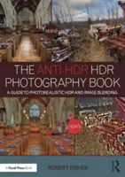 Anti-Hdr Hdr Photography Book: Fotografická príručka pre fotorealistickú Hdr a prelínanie obrazov - The Anti-Hdr Hdr Photography Book: A Guide to Photorealistic Hdr and Image Blending