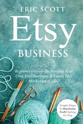 Etsy Business - Sprievodca pre začiatočníkov, ako si založiť vlastný Etsy Business a naučiť sa Etsy Marketing a SEO: Jednoduché kroky na maximalizáciu zisku z predaja na Etsy - Etsy Business - Beginners Guide To Starting Your Own Etsy Business & Learn Etsy Marketing & SEO: Simple Steps To Maximize Profit Selling On Etsy