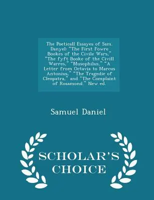 The Poeticall Essayes of Sam. Danyela: The First Fowre Bookes of the Civile Wars, the Fyft Booke of the CIVILL Warres, Musophilus, a Letter from Octavi - The Poeticall Essayes of Sam. Danyel: The First Fowre Bookes of the Civile Wars, the Fyft Booke of the CIVILL Warres, Musophilus, a Letter from Octavi