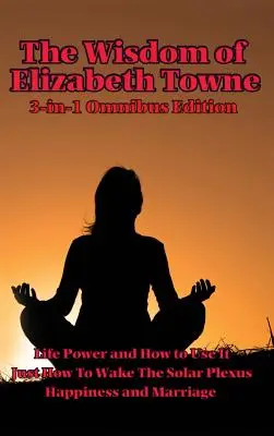 Múdrosť Elizabeth Towneovej: Ako prebudiť slnečný plexus, šťastie a manželstvo - The Wisdom of Elizabeth Towne: Life Power and How to Use It, Just How to Wake the Solar Plexus, Happiness and Marriage