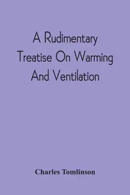 Základné pojednanie o vykurovaní a vetraní; stručný výklad všeobecných zásad umenia vykurovania a vetrania domácností - A Rudimentary Treatise On Warming And Ventilation; Being A Concise Exposition Of The General Principles Of The Art Of Warming And Ventilating Domestic