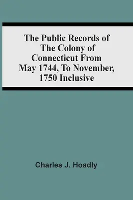 Verejné záznamy kolónie Connecticut od mája 1744 do novembra 1750 vrátane - The Public Records Of The Colony Of Connecticut From May 1744, To November, 1750 Inclusive
