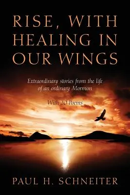 Povstaňte s uzdravením v našich krídlach: s 20 básňami: Neobyčajné príbehy zo života obyčajného mormona - Rise, with Healing in Our Wings: Extraordinary Stories from the Life of an Ordinary Mormon with 20 Poems