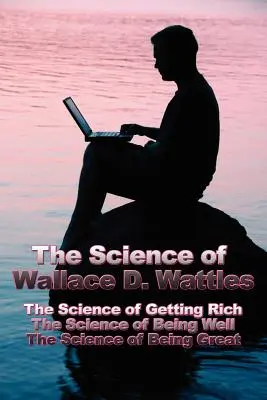 Veda Wallace D. Wattlesa: Veda o tom, ako zbohatnúť, Veda o tom, ako sa mať dobre, Veda o tom, ako byť skvelý - The Science of Wallace D. Wattles: The Science of Getting Rich, The Science of Being Well, The Science of Being Great