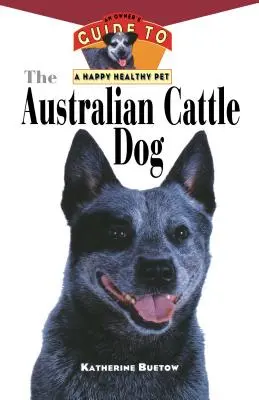 Austrálsky dobytkársky pes: Príručka majiteľa pre šťastného a zdravého domáceho miláčika - The Australian Cattle Dog: An Owner's Guide to a Happy Healthy Pet