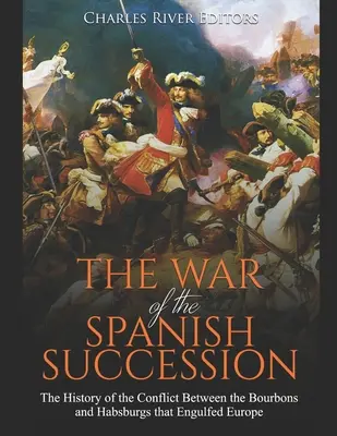 Vojna o španielske dedičstvo: História konfliktu medzi Bourbonmi a Habsburgovcami, ktorý zachvátil Európu - The War of the Spanish Succession: The History of the Conflict Between the Bourbons and Habsburgs that Engulfed Europe