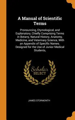 Príručka vedeckých termínov: Výslovnosť, etymológia a vysvetlivky, najmä termíny z botaniky, prírodopisu, anatómie, medicíny a - A Manual of Scientific Terms: Pronouncing, Etymological, and Explanatory, Chiefly Comprising Terms in Botany, Natural History, Anatomy, Medicine, an
