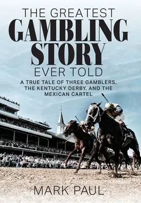 Najväčší príbeh o hazardných hrách: a mexickom karteli: skutočný príbeh o troch hazardných hráčoch, Kentucky Derby a mexickom karteli - The Greatest Gambling Story Ever Told: A True Tale of Three Gamblers, the Kentucky Derby, and the Mexican Cartel