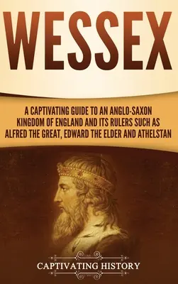 Wessex: Pútavý sprievodca anglosaským kráľovstvom Anglicka a jeho panovníkmi, ako boli Alfréd Veľký, Eduard Starší a ďalší - Wessex: A Captivating Guide to an Anglo-Saxon Kingdom of England and Its Rulers Such as Alfred the Great, Edward the Elder, an