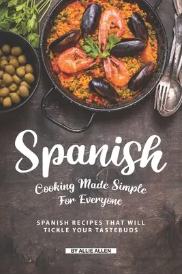 Španielska kuchyňa jednoducho pre každého: španielske recepty, ktoré pošteklia vaše chuťové poháriky - Spanish Cooking Made Simple for Everyone: Spanish Recipes That Will Tickle Your Tastebuds