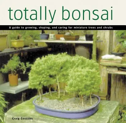 Totally Bonsai: Bonsai: Príručka o pestovaní, tvarovaní a starostlivosti o miniatúrne stromy a kríky - Totally Bonsai: A Guide to Growing, Shaping, and Caring for Miniature Trees and Shrubs