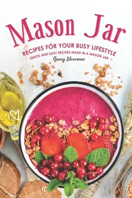 Recepty zo zaváraninových pohárov pre váš náročný životný štýl: Rýchle a jednoduché recepty z muškátového skla - Mason Jar Recipes for Your Busy Lifestyle: Quick and Easy Recipes Made in a Mason Jar