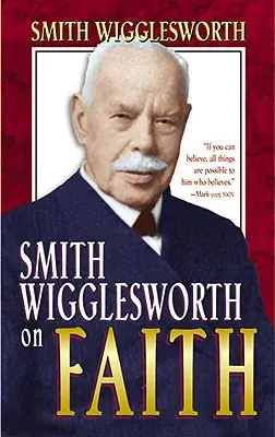 Smith Wigglesworth o viere - Smith Wigglesworth on Faith
